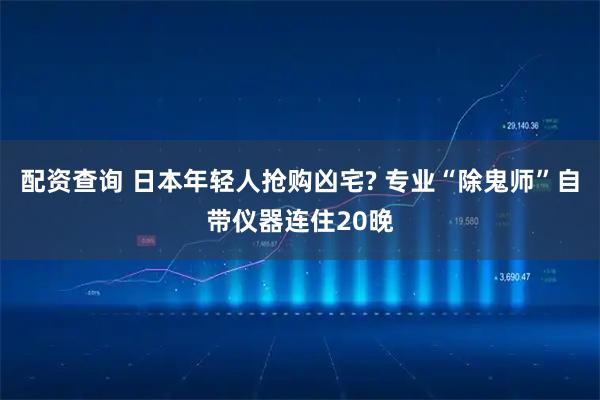 配资查询 日本年轻人抢购凶宅? 专业“除鬼师”自带仪器连住20晚