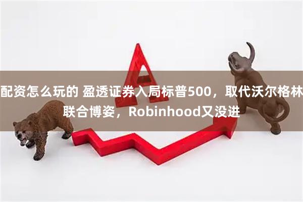 配资怎么玩的 盈透证券入局标普500，取代沃尔格林联合博姿，Robinhood又没进