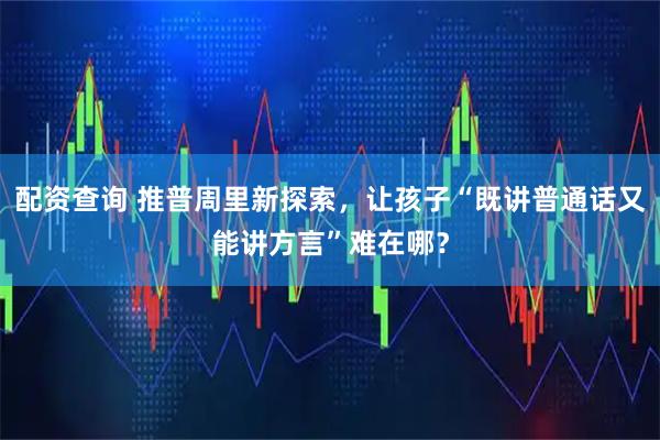 配资查询 推普周里新探索，让孩子“既讲普通话又能讲方言”难在哪？