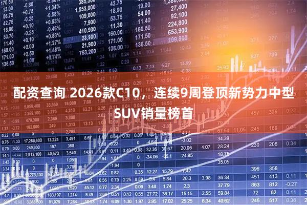 配资查询 2026款C10，连续9周登顶新势力中型SUV销量榜首