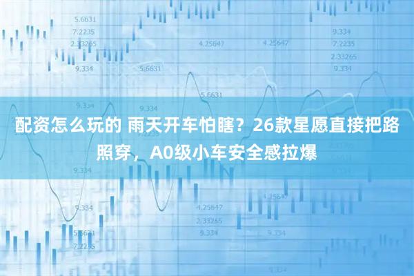 配资怎么玩的 雨天开车怕瞎？26款星愿直接把路照穿，A0级小车安全感拉爆