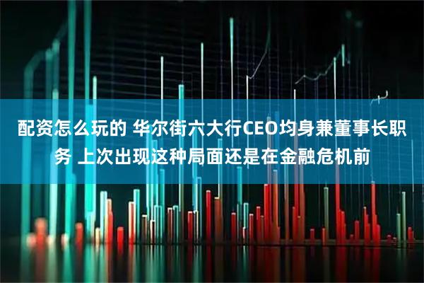 配资怎么玩的 华尔街六大行CEO均身兼董事长职务 上次出现这种局面还是在金融危机前