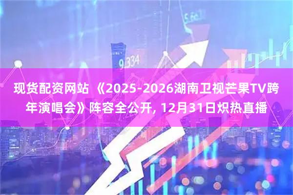 现货配资网站 《2025-2026湖南卫视芒果TV跨年演唱会》阵容全公开, 12月31日炽热直播
