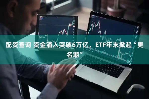 配资查询 资金涌入突破6万亿，ETF年末掀起“更名潮”