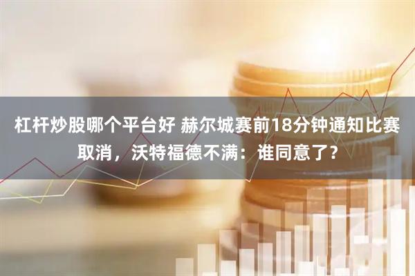 杠杆炒股哪个平台好 赫尔城赛前18分钟通知比赛取消，沃特福德不满：谁同意了？