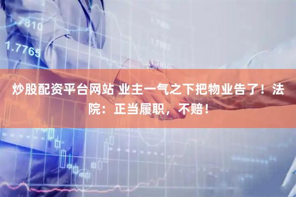 炒股配资平台网站 业主一气之下把物业告了！法院：正当履职，不赔！