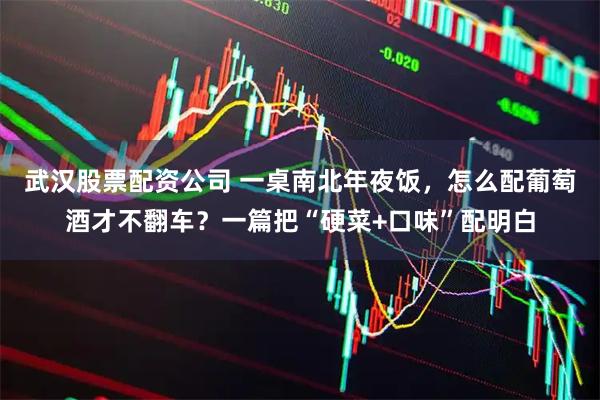 武汉股票配资公司 一桌南北年夜饭，怎么配葡萄酒才不翻车？一篇把“硬菜+口味”配明白