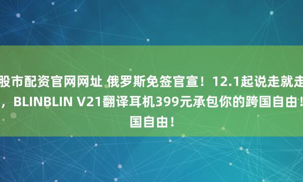 股市配资官网网址 俄罗斯免签官宣！12.1起说走就走，BLINBLIN V21翻译耳机399元承包你的跨国自由！