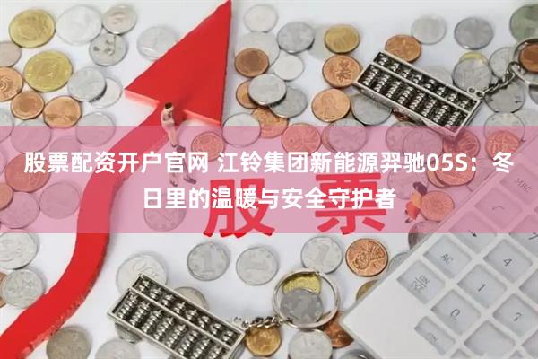 股票配资开户官网 江铃集团新能源羿驰05S：冬日里的温暖与安全守护者