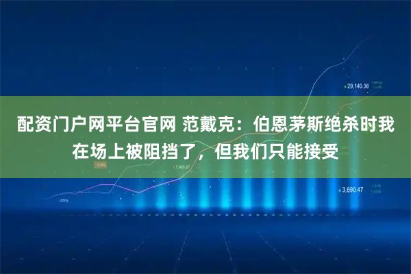 配资门户网平台官网 范戴克：伯恩茅斯绝杀时我在场上被阻挡了，但我们只能接受