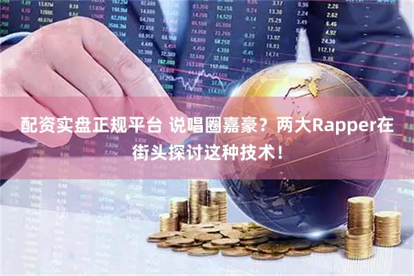 配资实盘正规平台 说唱圈嘉豪？两大Rapper在街头探讨这种技术！