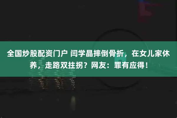 全国炒股配资门户 闫学晶摔倒骨折，在女儿家休养，走路双拄拐？网友：罪有应得！