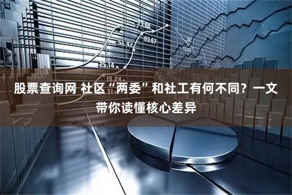 股票查询网 社区“两委”和社工有何不同？一文带你读懂核心差异