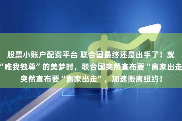 股票小账户配资平台 联合国最终还是出手了！就在特朗普还在做着“唯我独尊”的美梦时，联合国突然宣布要“离家出走”，加速搬离纽约！
