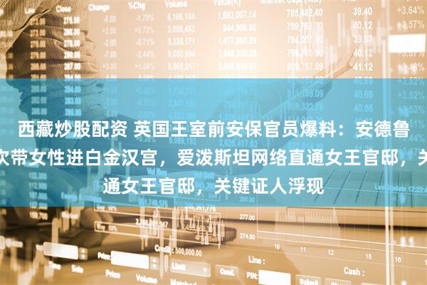 西藏炒股配资 英国王室前安保官员爆料：安德鲁之前每周多次带女性进白金汉宫，爱泼斯坦网络直通女王官邸，关键证人浮现