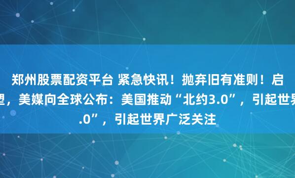 郑州股票配资平台 紧急快讯！抛弃旧有准则！启动体系重塑，美媒向全球公布：美国推动“北约3.0”，引起世界广泛关注