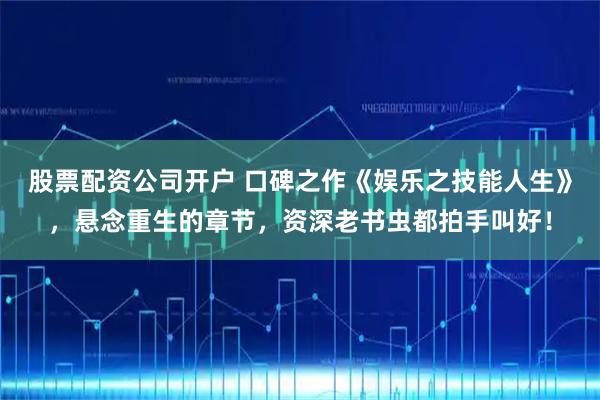 股票配资公司开户 口碑之作《娱乐之技能人生》，悬念重生的章节，资深老书虫都拍手叫好！