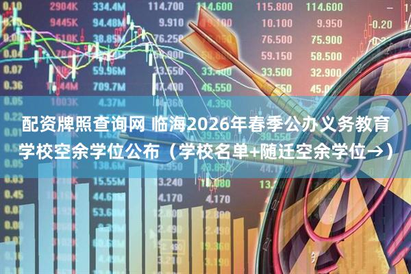 配资牌照查询网 临海2026年春季公办义务教育学校空余学位公布（学校名单+随迁空余学位→）