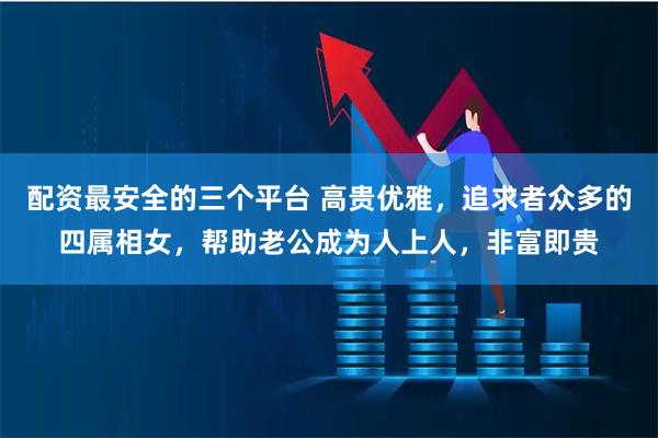 配资最安全的三个平台 高贵优雅，追求者众多的四属相女，帮助老公成为人上人，非富即贵