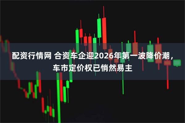 配资行情网 合资车企迎2026年第一波降价潮，车市定价权已悄然易主