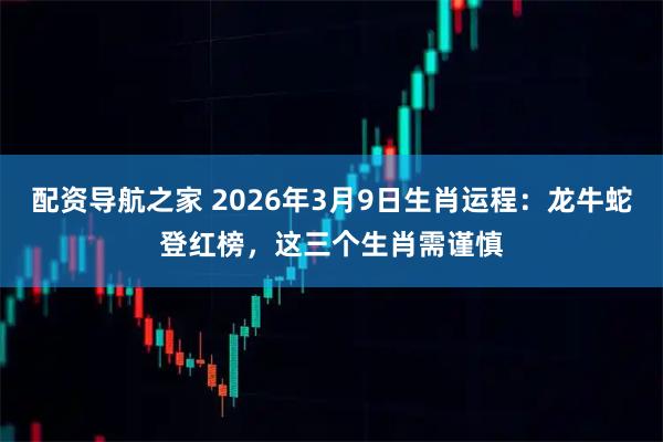 配资导航之家 2026年3月9日生肖运程：龙牛蛇登红榜，这三个生肖需谨慎