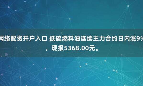 网络配资开户入口 低硫燃料油连续主力合约日内涨9%，现报5368.00元。