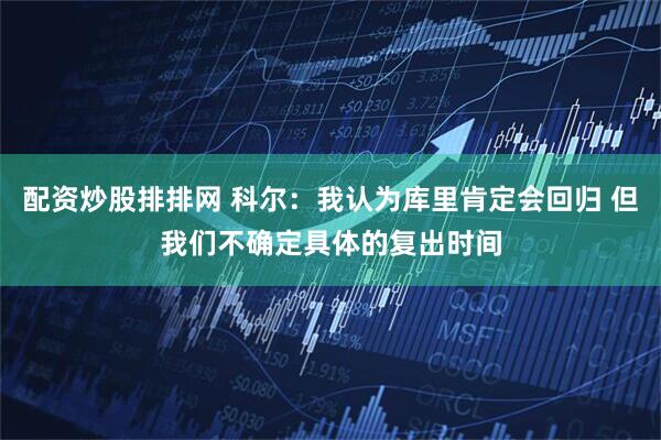 配资炒股排排网 科尔：我认为库里肯定会回归 但我们不确定具体的复出时间