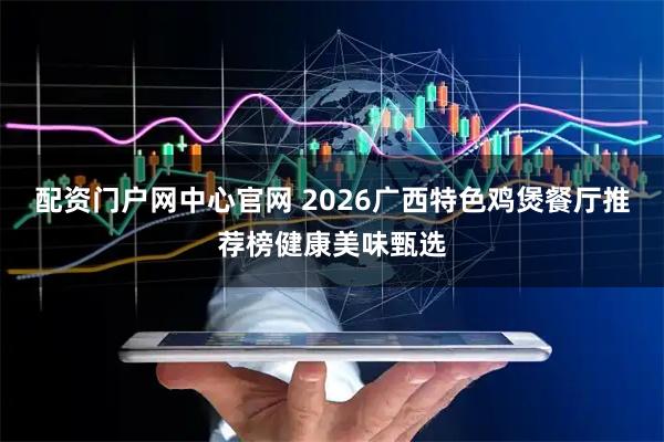 配资门户网中心官网 2026广西特色鸡煲餐厅推荐榜健康美味甄选