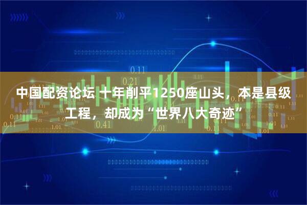 中国配资论坛 十年削平1250座山头，本是县级工程，却成为“世界八大奇迹”