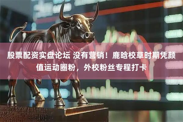 股票配资实盘论坛 没有营销!鹿晗校草时期凭颜值运动圈粉,外校粉丝专程打卡