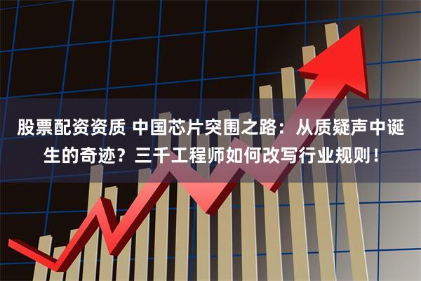 股票配资资质 中国芯片突围之路：从质疑声中诞生的奇迹？三千工程师如何改写行业规则！