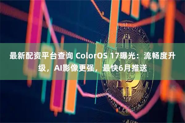 最新配资平台查询 ColorOS 17曝光:流畅度升级,AI影像更强,最快6月推送