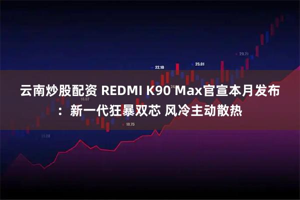 云南炒股配资 REDMI K90 Max官宣本月发布:新一代狂暴双芯 风冷主动散热