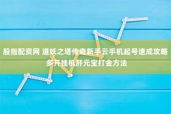 股指配资网 道妖之塔传奇新手云手机起号速成攻略 多开挂机肝元宝打金方法