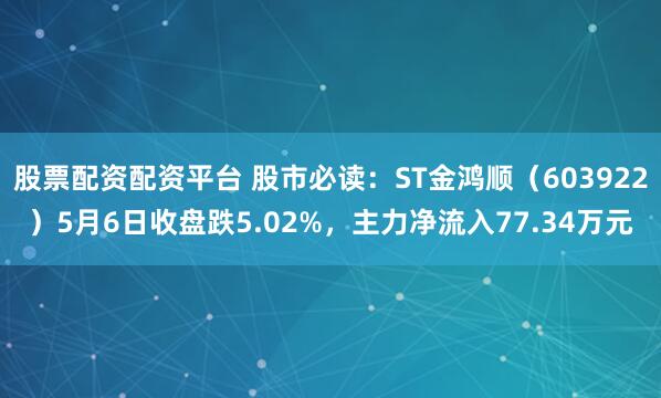 股票配资配资平台 股市必读：ST金鸿顺（603922）5月6日收盘跌5.02%，主力净流入77.34万元