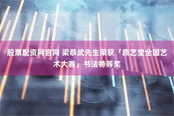 股票配资网官网 梁恭武先生荣获「鼎艺堂全国艺术大赛」书法特等奖