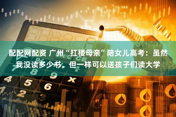 配配网配资 广州“扛楼母亲”陪女儿高考：虽然我没读多少书，但一样可以送孩子们读大学