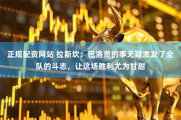 正规配资网站 拉斯坎：巴洛贡的事无疑激发了全队的斗志，让这场胜利尤为甘甜