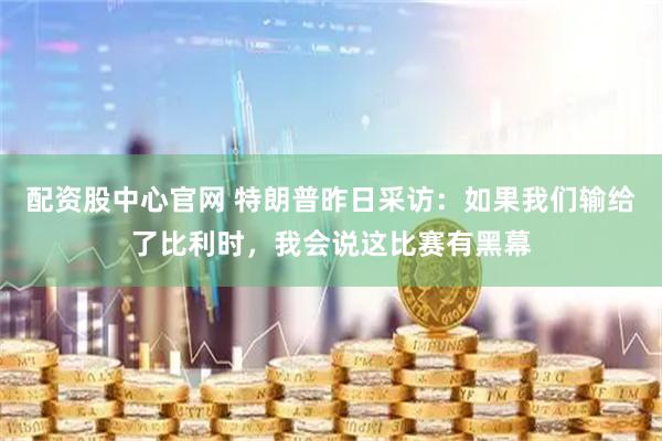 配资股中心官网 特朗普昨日采访：如果我们输给了比利时，我会说这比赛有黑幕