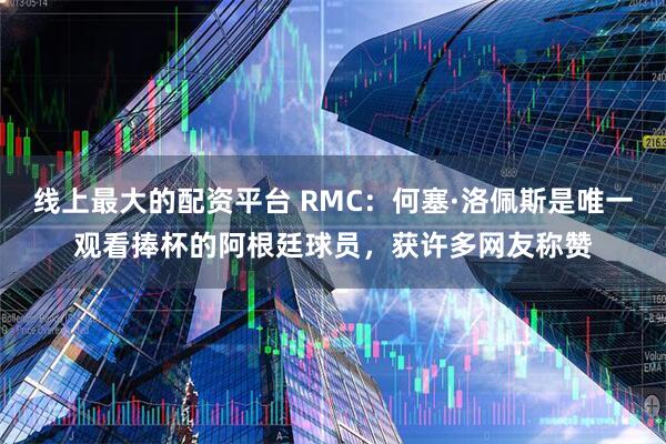 线上最大的配资平台 RMC：何塞·洛佩斯是唯一观看捧杯的阿根廷球员，获许多网友称赞