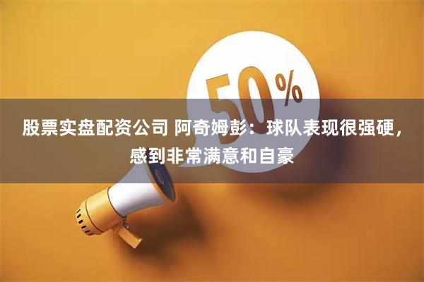 股票实盘配资公司 阿奇姆彭：球队表现很强硬，感到非常满意和自豪