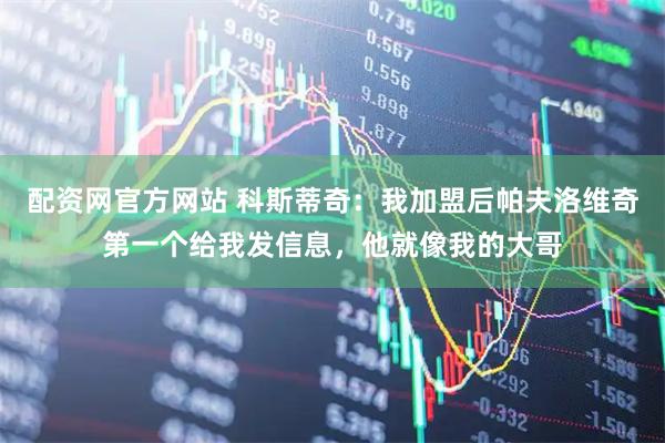 配资网官方网站 科斯蒂奇：我加盟后帕夫洛维奇第一个给我发信息，他就像我的大哥
