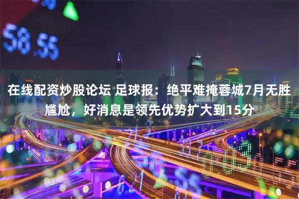 在线配资炒股论坛 足球报：绝平难掩蓉城7月无胜尴尬，好消息是领先优势扩大到15分