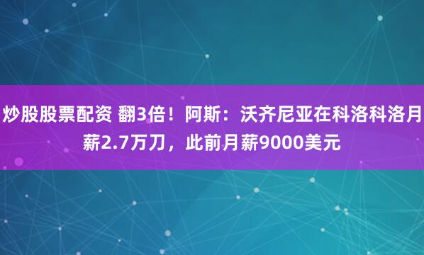 炒股股票配资 翻3倍!阿斯:沃齐尼亚在科洛科洛月薪2.7万刀,此前月薪9000美元
